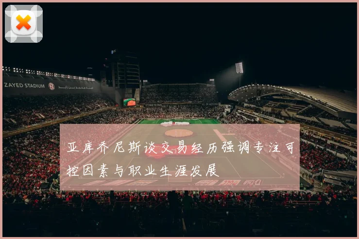 亚库乔尼斯谈交易经历强调专注可控因素与职业生涯发展
