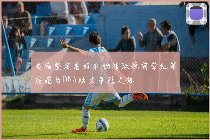 名宿坚定看好利物浦欧冠前景红军底蕴与DNA助力争冠之路