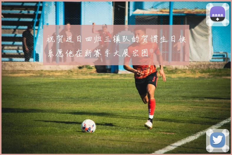 祝贺近日回归三镇队的贺惯生日快乐愿他在新赛季大展宏图