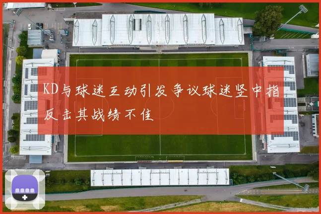KD与球迷互动引发争议球迷竖中指反击其战绩不佳