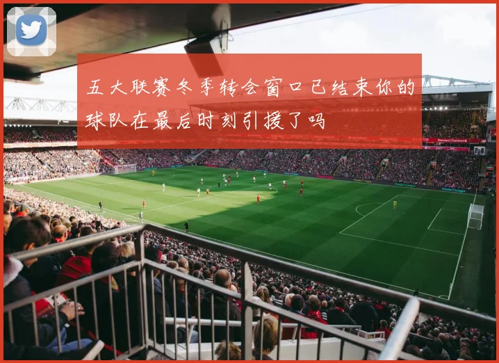 五大联赛冬季转会窗口已结束你的球队在最后时刻引援了吗