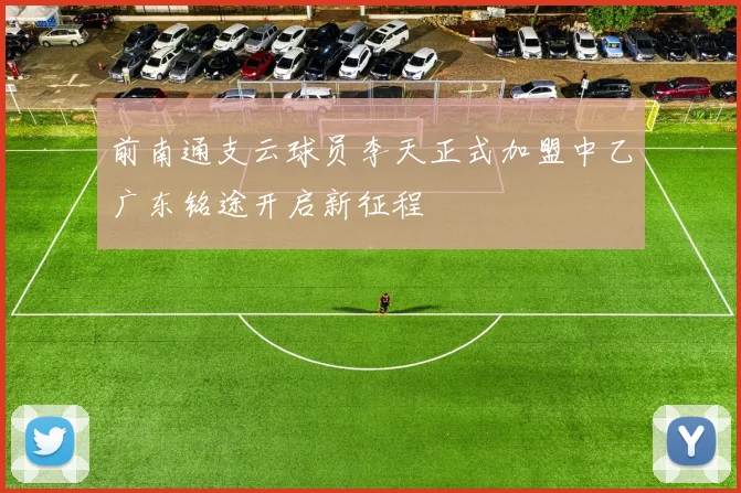 前南通支云球员李天正式加盟中乙广东铭途开启新征程