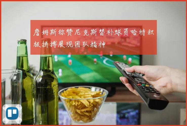 詹姆斯称赞尼克斯替补球员哈特积极拼搏展现团队精神