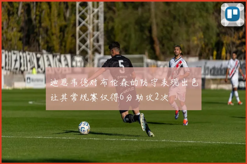 迪恩韦德对布伦森的防守表现出色让其常规赛仅得6分助攻2次