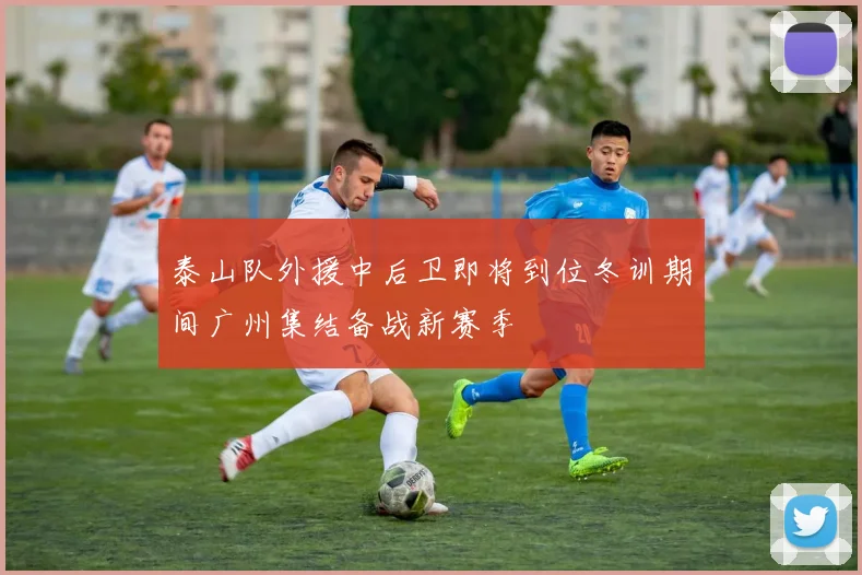 泰山队外援中后卫即将到位冬训期间广州集结备战新赛季
