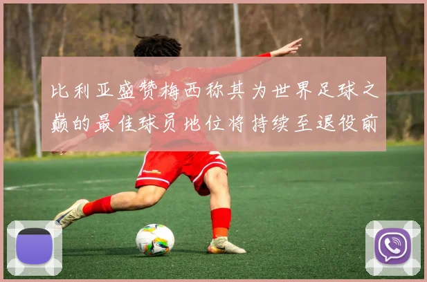 比利亚盛赞梅西称其为世界足球之巅的最佳球员地位将持续至退役前