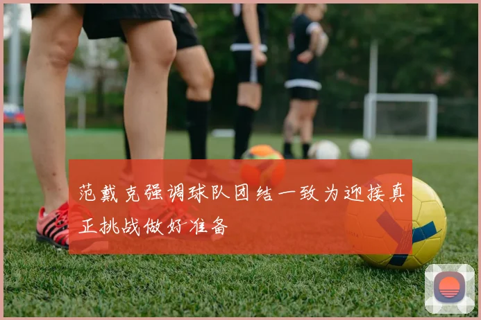 范戴克强调球队团结一致为迎接真正挑战做好准备