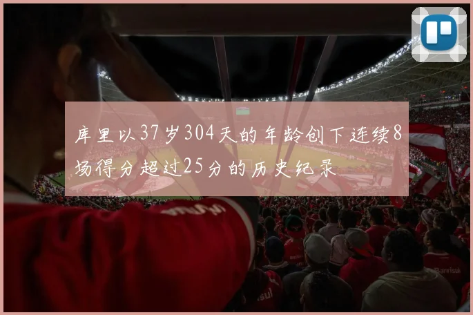 库里以37岁304天的年龄创下连续8场得分超过25分的历史纪录