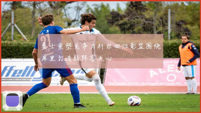 勇士重塑竞争力科尔回归彰显围绕库里打造新阵容决心