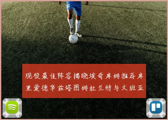 现役最佳阵容揭晓埃奇库姆推荐库里爱德华兹塔图姆杜兰特与文班亚马