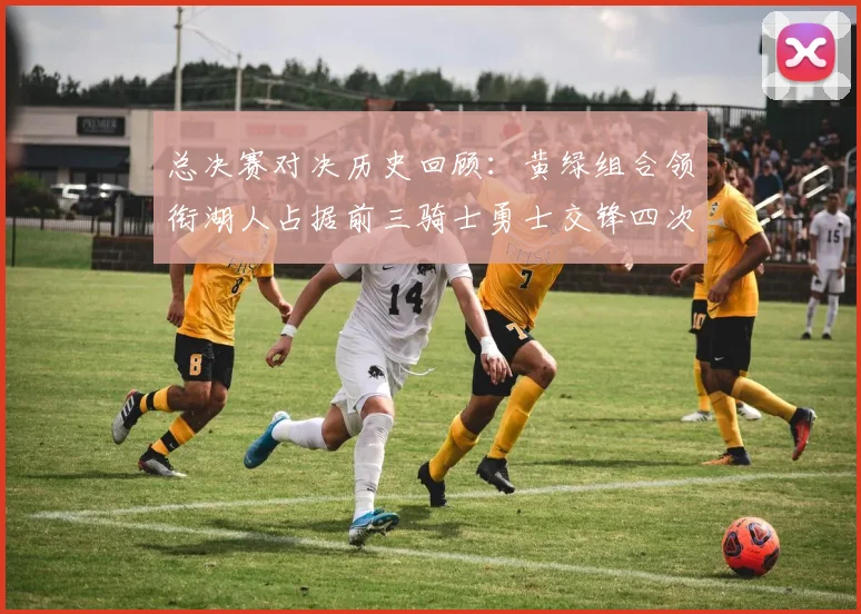 总决赛对决历史回顾：黄绿组合领衔湖人占据前三骑士勇士交锋四次