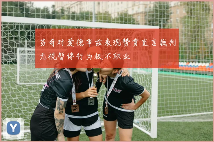 芬奇对爱德华兹表现赞赏直言裁判无视暂停行为极不职业