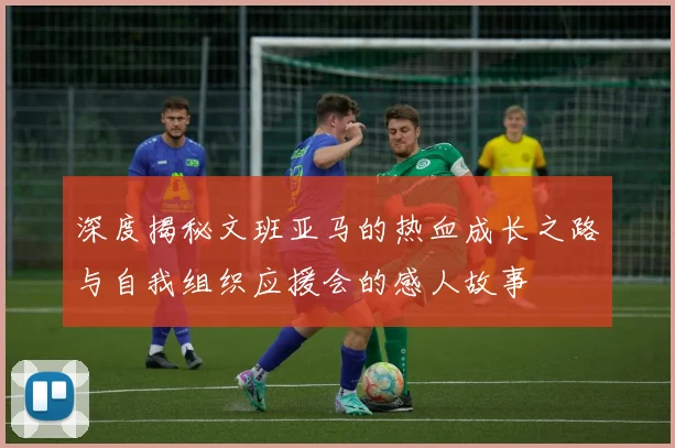 深度揭秘文班亚马的热血成长之路与自我组织应援会的感人故事